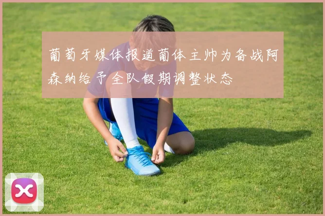 葡萄牙媒体报道葡体主帅为备战阿森纳给予全队假期调整状态