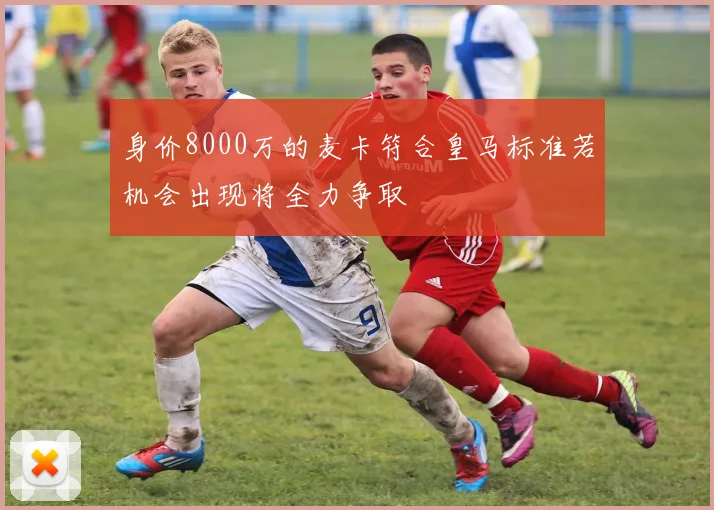 身价8000万的麦卡符合皇马标准若机会出现将全力争取