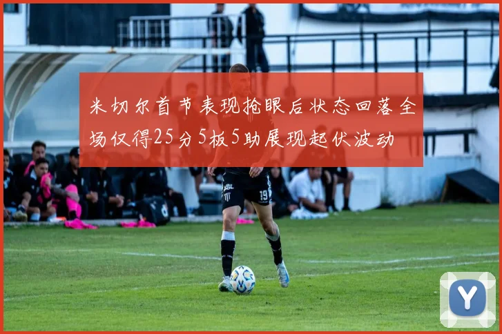 米切尔首节表现抢眼后状态回落全场仅得25分5板5助展现起伏波动