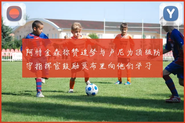阿特金森称赞追梦与卢尼为顶级防守指挥官鼓励莫布里向他们学习