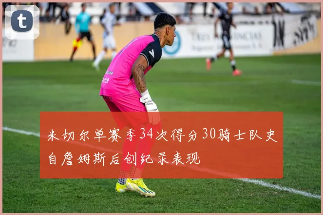 米切尔单赛季34次得分30骑士队史自詹姆斯后创纪录表现
