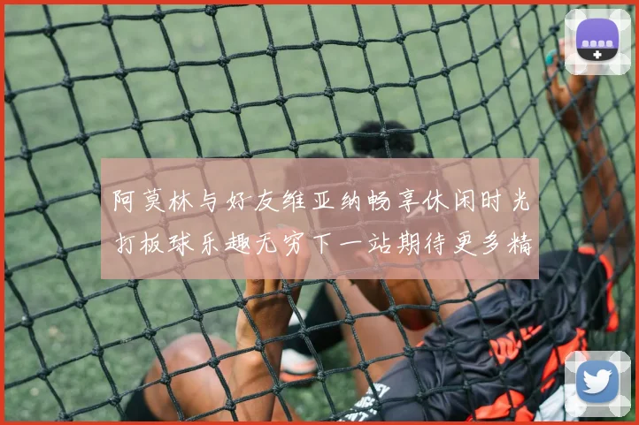 阿莫林与好友维亚纳畅享休闲时光打板球乐趣无穷下一站期待更多精彩