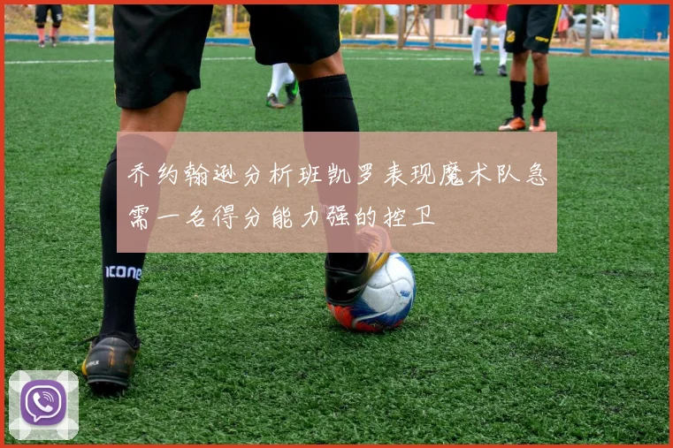 乔约翰逊分析班凯罗表现魔术队急需一名得分能力强的控卫