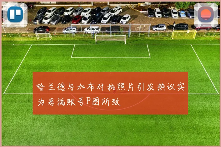 哈兰德与加布对抗照片引发热议实为恶搞账号P图所致