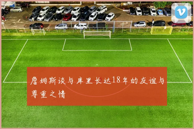 詹姆斯谈与库里长达18年的友谊与尊重之情