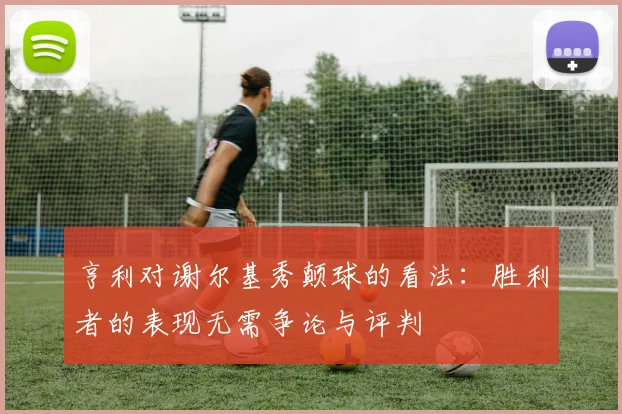 亨利对谢尔基秀颠球的看法：胜利者的表现无需争论与评判