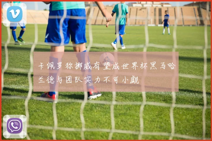 卡佩罗称挪威有望成世界杯黑马哈兰德与团队实力不可小觑