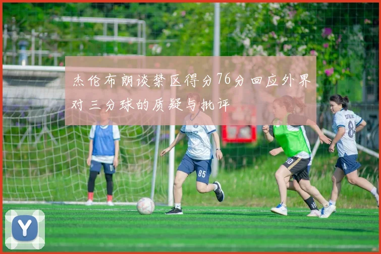 杰伦布朗谈禁区得分76分回应外界对三分球的质疑与批评