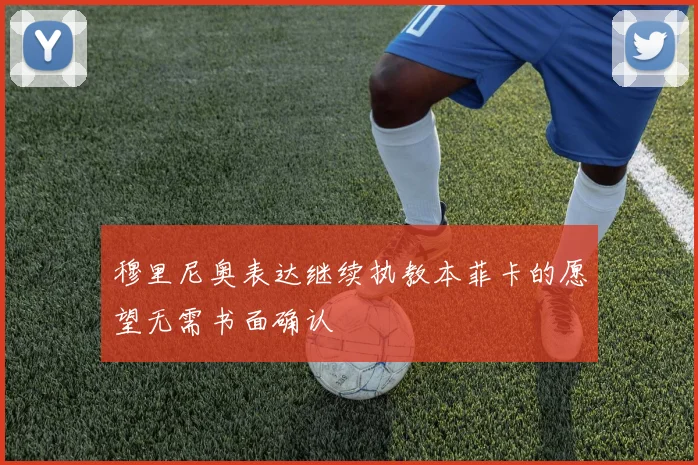 穆里尼奥表达继续执教本菲卡的愿望无需书面确认