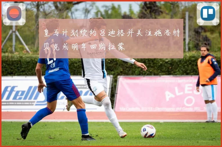 皇马计划续约吕迪格并关注施洛特贝克或明年回购拉蒙