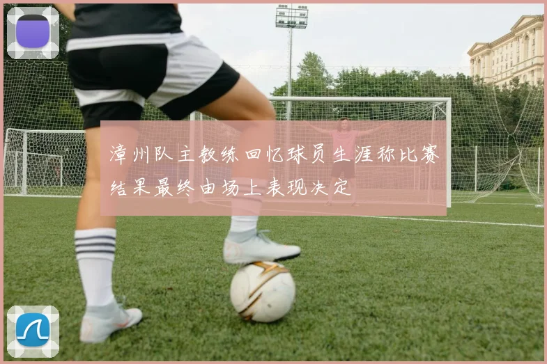 漳州队主教练回忆球员生涯称比赛结果最终由场上表现决定