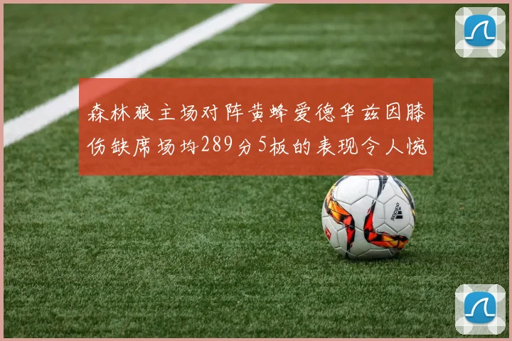 森林狼主场对阵黄蜂爱德华兹因膝伤缺席场均289分5板的表现令人惋惜